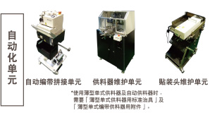 自動化單元：自動編帶拼接單元 / 供料器維護單元 *使用薄型單式供料器及自動供料器時，需要「薄型單式供料器用標準治具」及「薄型單式編帶供料器用附件」。 / 貼裝頭維護單元